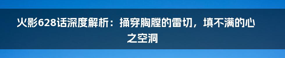 火影628话深度解析:捅穿胸膛的雷切,填不满的心之空洞