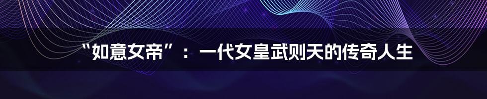 “如意女帝”：一代女皇武则天的传奇人生