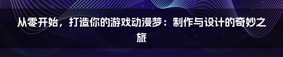 从零开始，打造你的游戏动漫梦：制作与设计的奇妙之旅