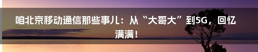 咱北京移动通信那些事儿:从“大哥大”到5G,回忆满满!