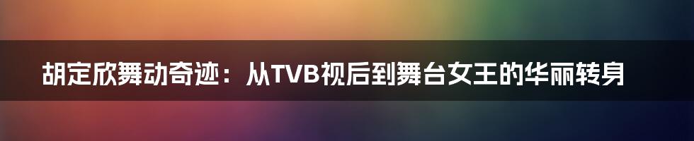 胡定欣舞动奇迹：从TVB视后到舞台女王的华丽转身