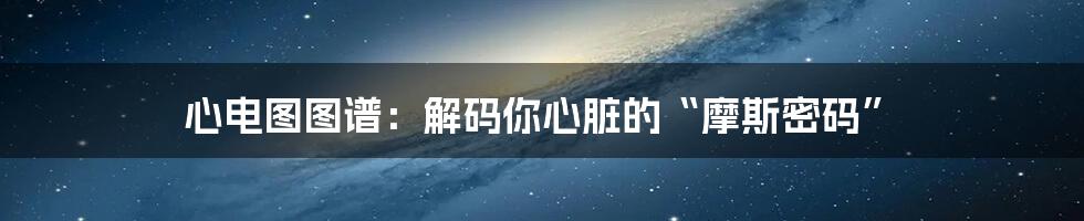 心电图图谱：解码你心脏的“摩斯密码”