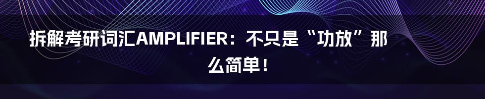 拆解考研词汇AMPLIFIER：不只是“功放”那么简单！