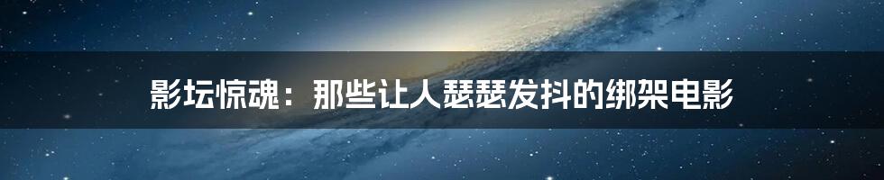 影坛惊魂:那些让人瑟瑟发抖的绑架电影