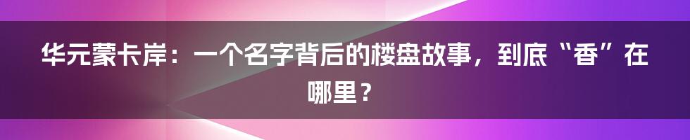 华元蒙卡岸：一个名字背后的楼盘故事，到底“香”在哪里？