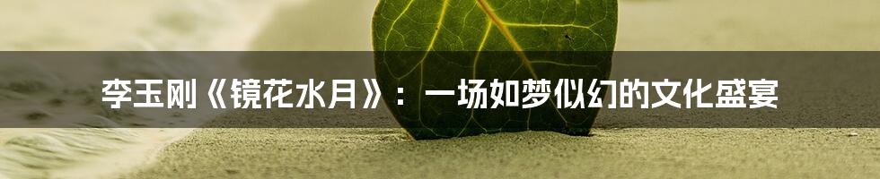 李玉刚《镜花水月》：一场如梦似幻的文化盛宴