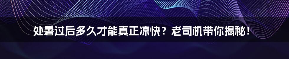 处暑过后多久才能真正凉快？老司机带你揭秘！