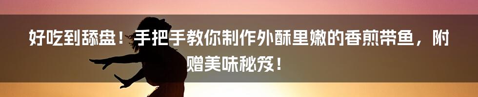 好吃到舔盘！手把手教你制作外酥里嫩的香煎带鱼，附赠美味秘笈！
