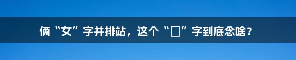 俩“女”字并排站，这个“孇”字到底念啥？