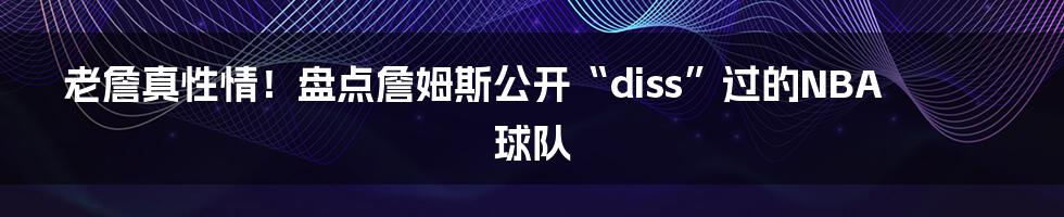 老詹真性情！盘点詹姆斯公开“diss”过的NBA球队