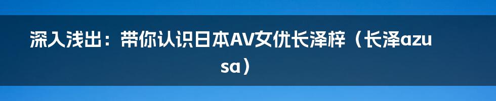 深入浅出：带你认识日本AV女优长泽梓（长泽azusa）