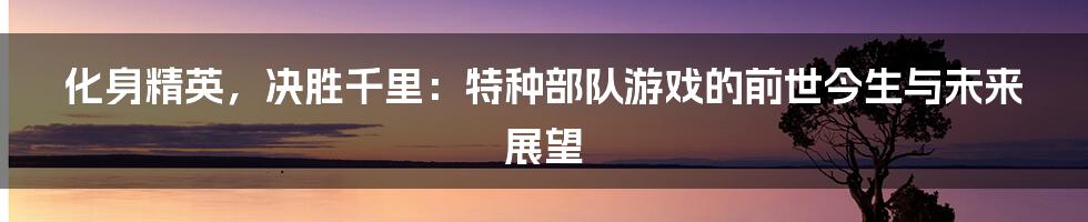 化身精英,决胜千里:特种部队游戏的前世今生与未来展望