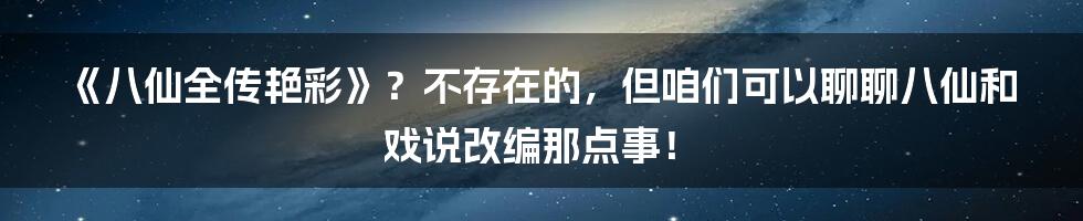 《八仙全传艳彩》?不存在的,但咱们可以聊聊八仙和戏说改编那点事!