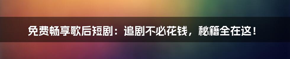 免费畅享歌后短剧:追剧不必花钱,秘籍全在这!