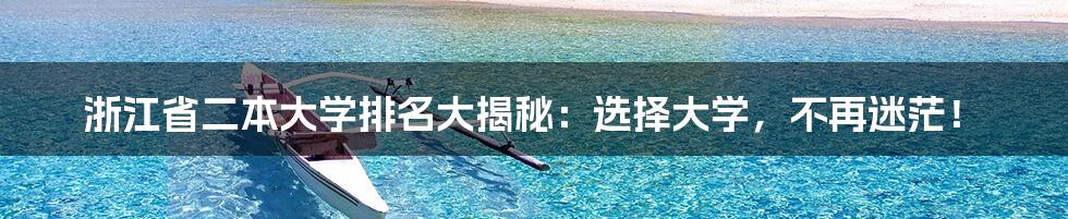 浙江省二本大学排名大揭秘：选择大学，不再迷茫！