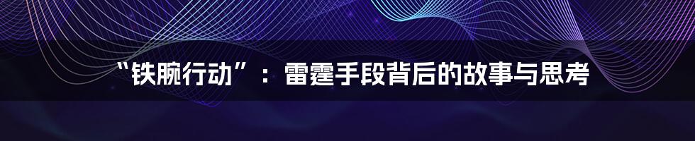 “铁腕行动”：雷霆手段背后的故事与思考