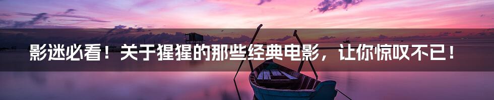 影迷必看！关于猩猩的那些经典电影，让你惊叹不已！