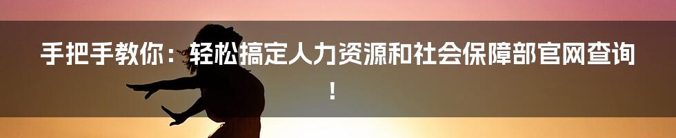 手把手教你：轻松搞定人力资源和社会保障部官网查询！