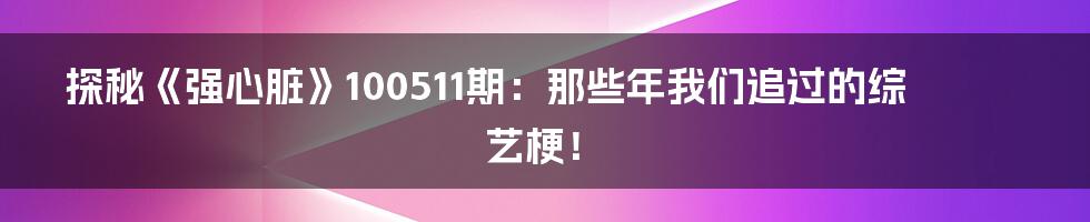 探秘《强心脏》100511期:那些年我们追过的综艺梗!