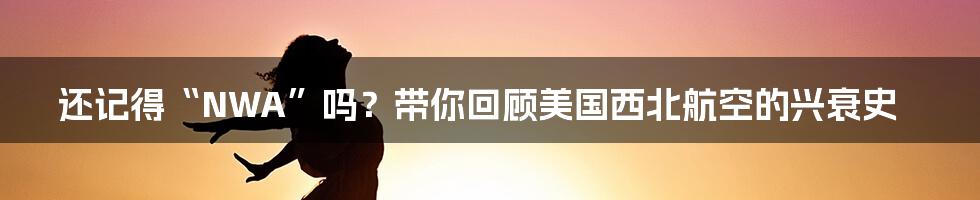 还记得“NWA”吗？带你回顾美国西北航空的兴衰史
