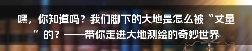 嘿,你知道吗?我们脚下的大地是怎么被“丈量”的?——带你走进大地测绘的奇妙世界
