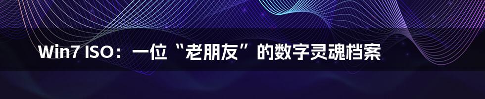 Win7 ISO:一位“老朋友”的数字灵魂档案