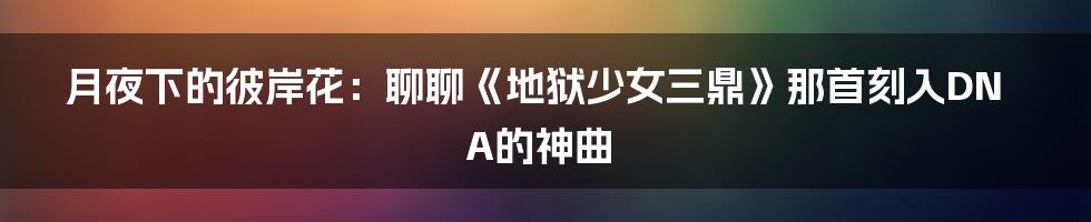 月夜下的彼岸花：聊聊《地狱少女三鼎》那首刻入DNA的神曲