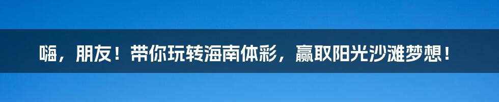嗨，朋友！带你玩转海南体彩，赢取阳光沙滩梦想！
