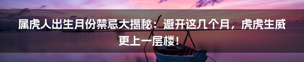 属虎人出生月份禁忌大揭秘：避开这几个月，虎虎生威更上一层楼！