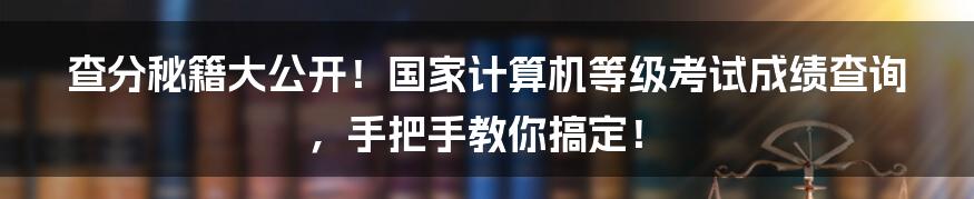 查分秘籍大公开!国家计算机等级考试成绩查询,手把手教你搞定!