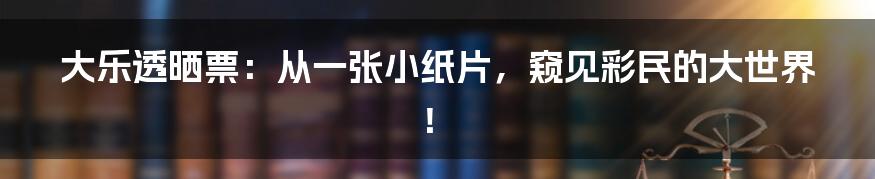 大乐透晒票：从一张小纸片，窥见彩民的大世界！