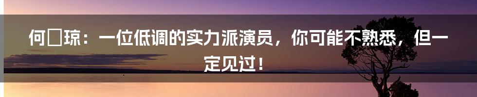 何琇琼：一位低调的实力派演员，你可能不熟悉，但一定见过！