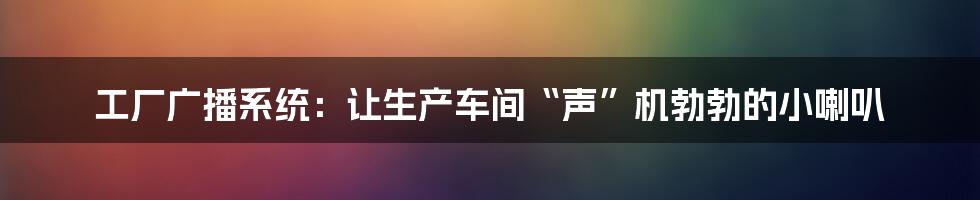 工厂广播系统:让生产车间“声”机勃勃的小喇叭