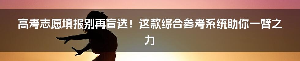 高考志愿填报别再盲选!这款综合参考系统助你一臂之力