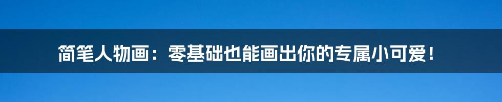 简笔人物画：零基础也能画出你的专属小可爱！