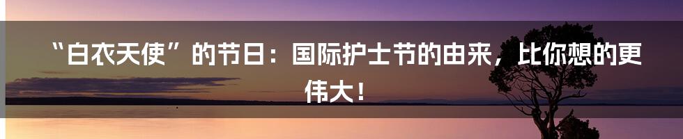“白衣天使”的节日：国际护士节的由来，比你想的更伟大！