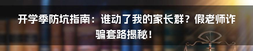 开学季防坑指南：谁动了我的家长群？假老师诈骗套路揭秘！