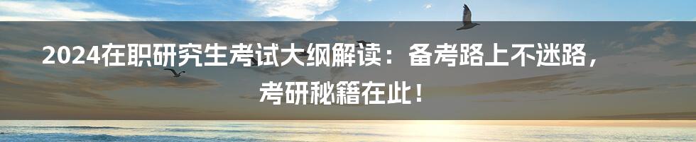 2024在职研究生考试大纲解读：备考路上不迷路，考研秘籍在此！