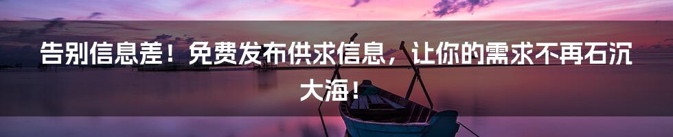 告别信息差！免费发布供求信息，让你的需求不再石沉大海！