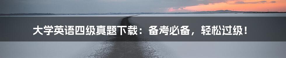 大学英语四级真题下载:备考必备,轻松过级!