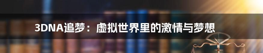 3DNA追梦：虚拟世界里的激情与梦想
