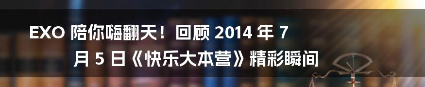 EXO 陪你嗨翻天！回顾 2014 年 7 月 5 日《快乐大本营》精彩瞬间