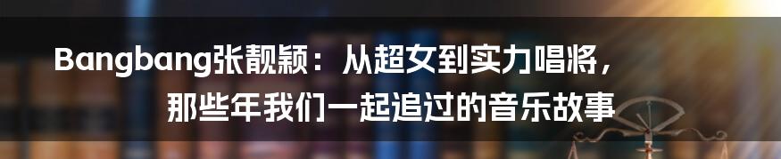 Bangbang张靓颖：从超女到实力唱将，那些年我们一起追过的音乐故事