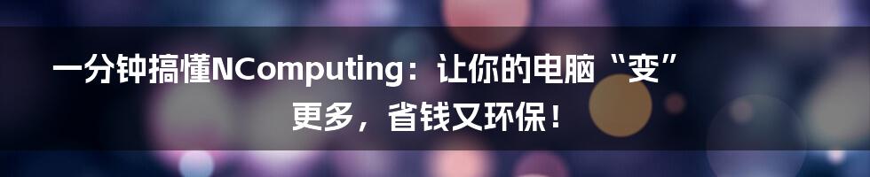 一分钟搞懂NComputing:让你的电脑“变”更多,省钱又环保!