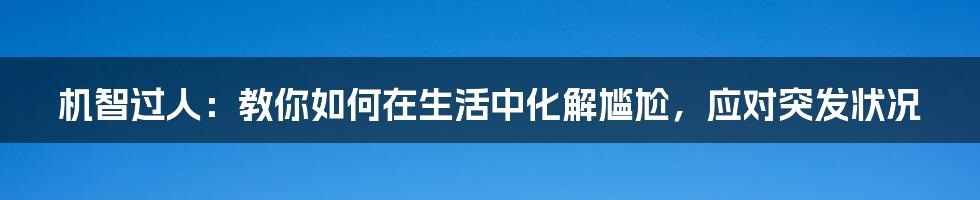 机智过人：教你如何在生活中化解尴尬，应对突发状况