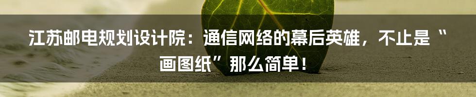 江苏邮电规划设计院:通信网络的幕后英雄,不止是“画图纸”那么简单!