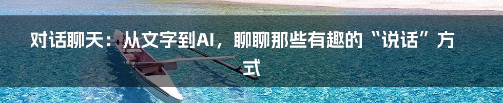 对话聊天：从文字到AI，聊聊那些有趣的“说话”方式