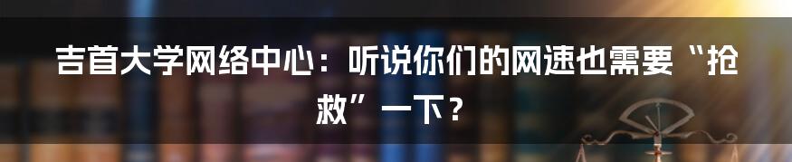 吉首大学网络中心:听说你们的网速也需要“抢救”一下?