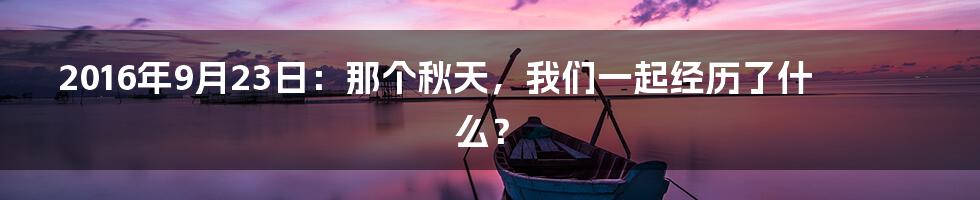 2016年9月23日：那个秋天，我们一起经历了什么？