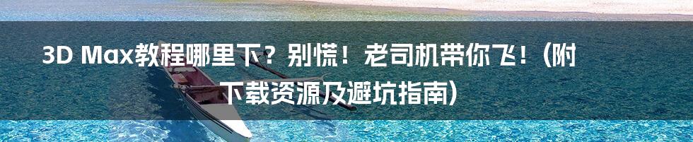 3D Max教程哪里下?别慌!老司机带你飞!(附下载资源及避坑指南)